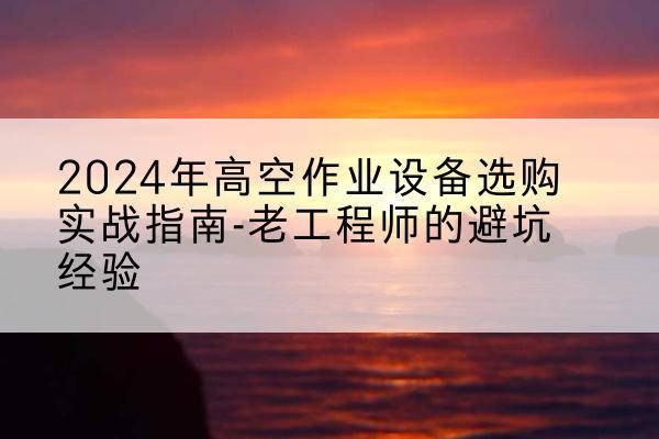 磐安高空作业升降机厂家推荐-2024年高空作业设备选购实战指南-老工程师的避坑经验