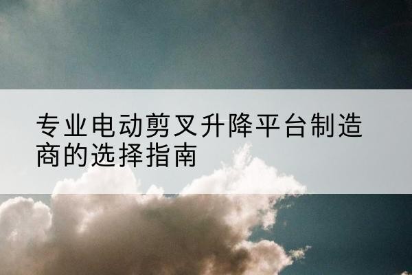 磐安电动剪叉升降平台厂家-专业电动剪叉升降平台制造商的选择指南