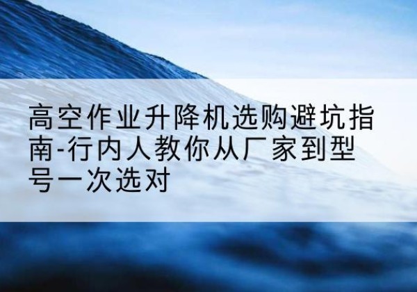 磐安升降平台厂家-高空作业升降机选购避坑指南-行内人教你从厂家到型号一次选对