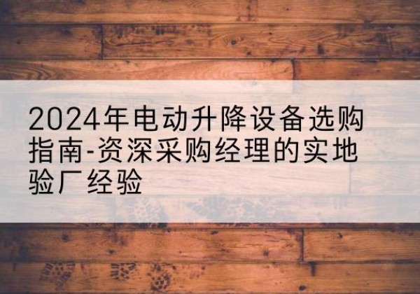 磐安电动剪叉升降平台厂家-2024年电动升降设备选购指南-资深采购经理的实地验厂经验
