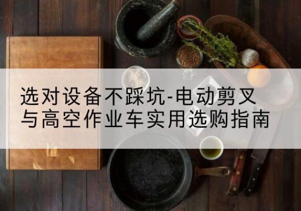 磐安电动剪叉升降平台怎么选-选对设备不踩坑-电动剪叉与高空作业车实用选购指南
