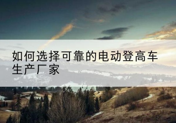 磐安电动登高车厂家-如何选择可靠的电动登高车生产厂家