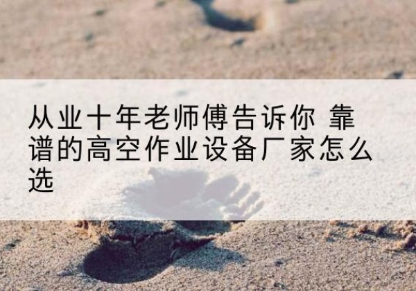 磐安高空作业升降机厂家推荐-从业十年老师傅告诉你 靠谱的高空作业设备厂家怎么选