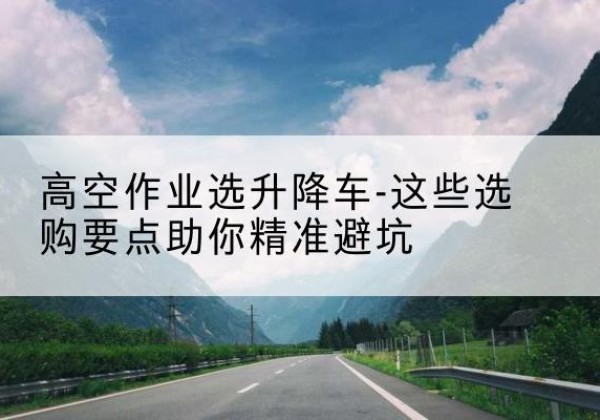磐安升降车厂家-高空作业选升降车-这些选购要点助你*避坑