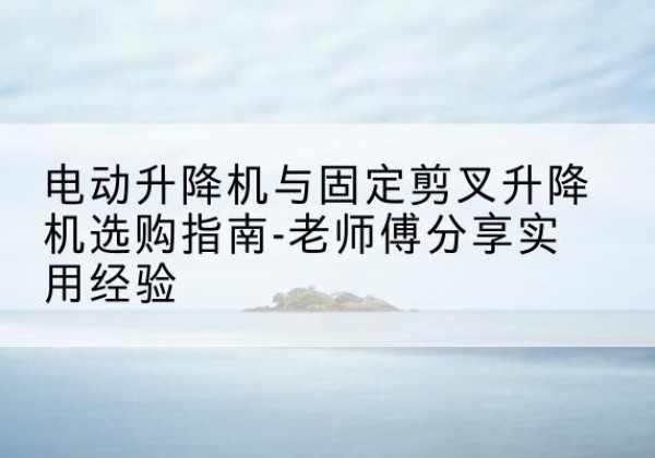 磐安电动升降机怎么选-电动升降机与固定剪叉升降机选购指南-老师傅分享实用经验