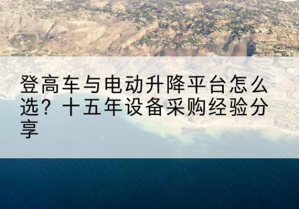 磐安登高车厂家厂家-登高车与电动升降平台怎么选？十五年设备采购经验分享