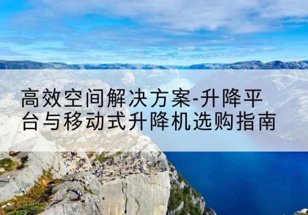 磐安升降平台厂家-*空间解决方案-升降平台与移动式升降机选购指南