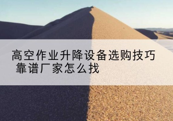 磐安电动升降平台厂家推荐-高空作业升降设备选购技巧 靠谱厂家怎么找
