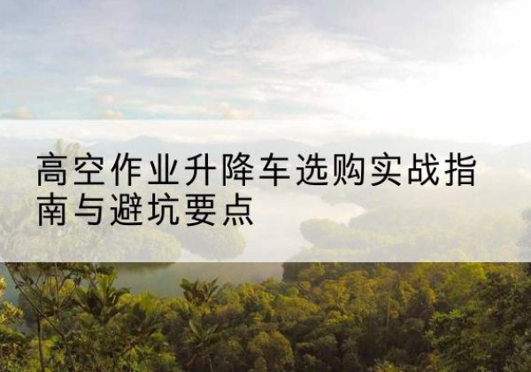 磐安升降车怎么选-高空作业升降车选购实战指南与避坑要点