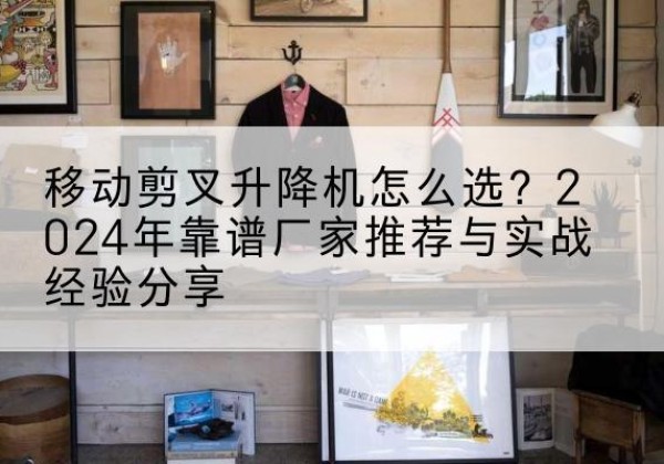磐安升降平台厂家推荐-移动剪叉升降机怎么选？2024年靠谱厂家推荐与实战经验分享