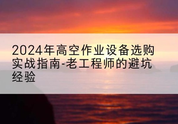 磐安高空作业升降机厂家推荐-2024年高空作业设备选购实战指南-老工程师的避坑经验